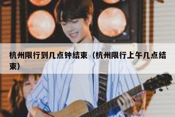 杭州限行到几点钟结束(杭州限行上午几点结束) 第1张 杭州限行到几点钟结束(杭州限行上午几点结束) 第1张