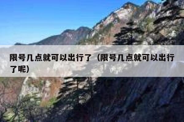 限号几点就可以出行了（限号几点就可以出行了呢） 第1张