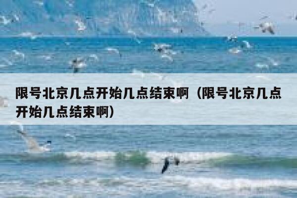 限号北京几点开始几点结束啊（限号北京几点开始几点结束啊） 第1张