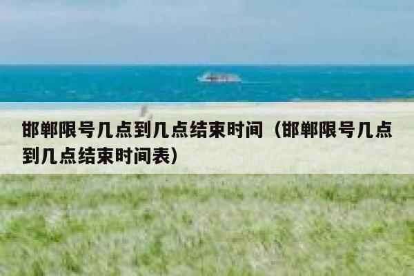 邯郸限号几点到几点结束时间（邯郸限号几点到几点结束时间表） 第1张
