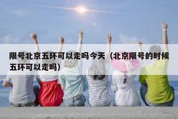 限号北京五环可以走吗今天（北京限号的时候五环可以走吗） 第1张
