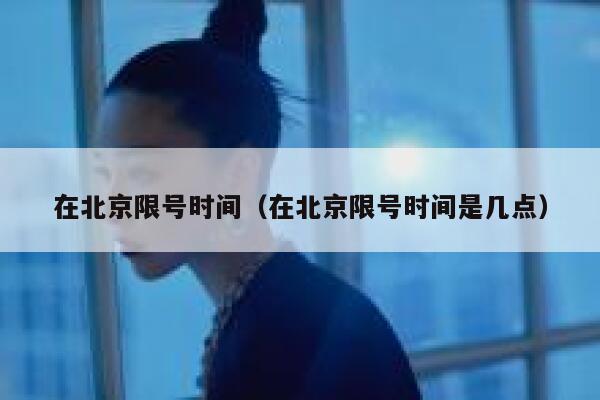 在北京限号时间（在北京限号时间是几点） 第1张