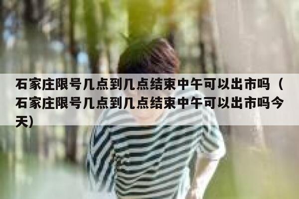 石家庄限号几点到几点结束中午可以出市吗（石家庄限号几点到几点结束中午可以出市吗今天） 第1张