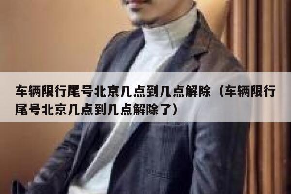 车辆限行尾号北京几点到几点解除（车辆限行尾号北京几点到几点解除了） 第1张