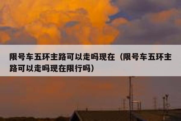 限号车五环主路可以走吗现在（限号车五环主路可以走吗现在限行吗） 第1张