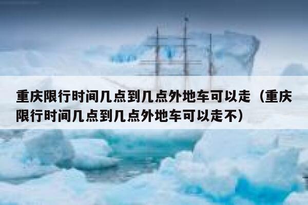 重庆限行时间几点到几点外地车可以走（重庆限行时间几点到几点外地车可以走不） 第1张