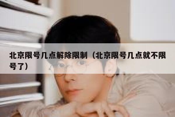 北京限号几点解除限制(北京限号几点就不限号了) 第1张 北京限号几点解除限制(北京限号几点就不限号了) 第1张