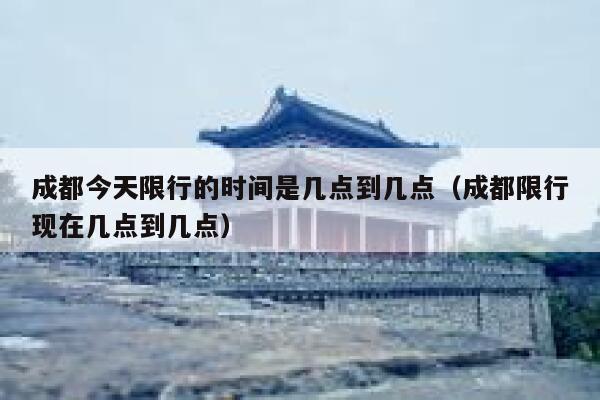 成都今天限行的时间是几点到几点（成都限行现在几点到几点） 第1张