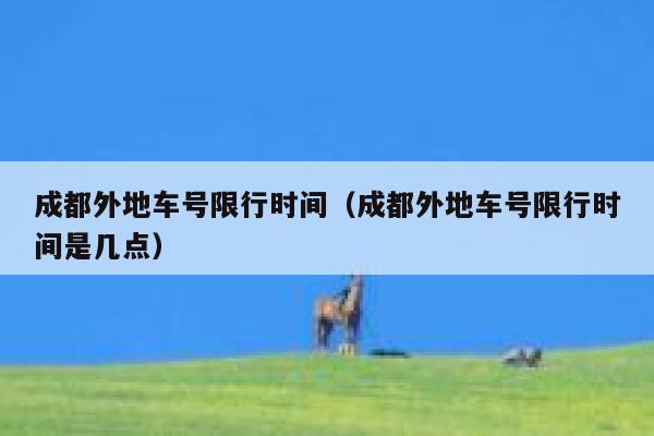 成都外地车号限行时间(成都外地车号限行时间是几点) 第1张 成都外地车号限行时间(成都外地车号限行时间是几点) 第1张