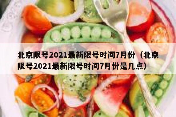 北京限号2021最新限号时间7月份（北京限号2021最新限号时间7月份是几点） 第1张