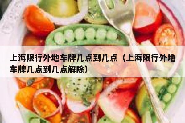 上海限行外地车牌几点到几点（上海限行外地车牌几点到几点解除） 第1张