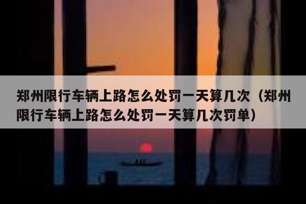 郑州限行车辆上路怎么处罚一天算几次（郑州限行车辆上路怎么处罚一天算几次罚单） 第1张