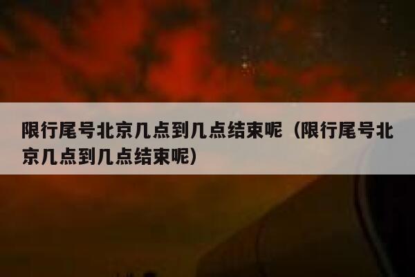 限行尾号北京几点到几点结束呢（限行尾号北京几点到几点结束呢） 第1张