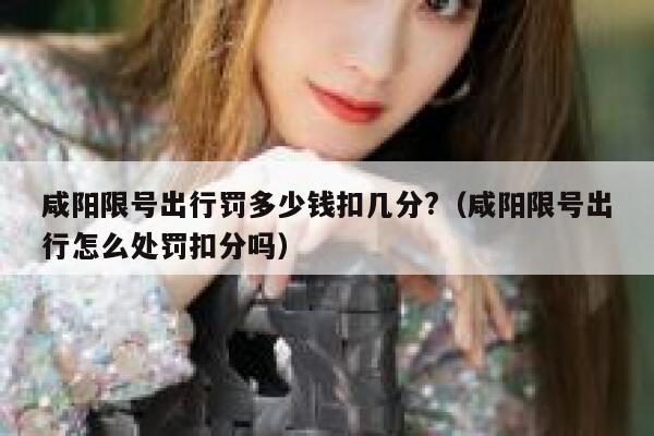 咸阳限号出行罚多少钱扣几分?（咸阳限号出行怎么处罚扣分吗） 第1张