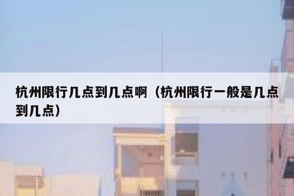 杭州限行几点到几点啊（杭州限行一般是几点到几点） 第1张