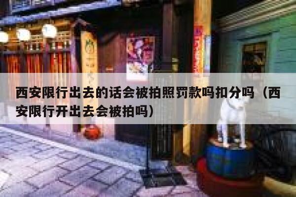 西安限行出去的话会被拍照罚款吗扣分吗（西安限行开出去会被拍吗） 第1张