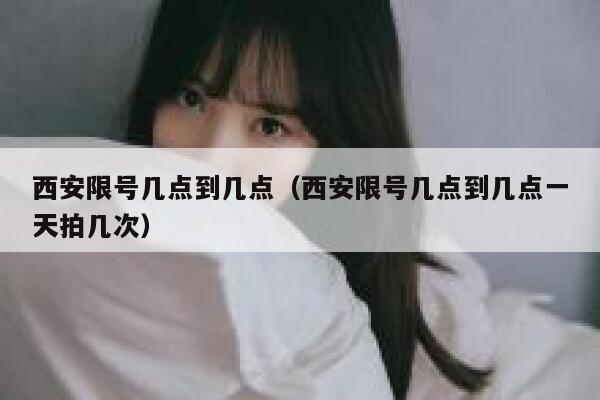 西安限号几点到几点(西安限号几点到几点一天拍几次) 第1张 西安限号几点到几点(西安限号几点到几点一天拍几次) 第1张