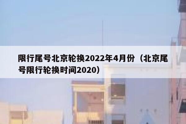 限行尾号北京轮换2022年4月份（北京尾号限行轮换时间2020） 第1张