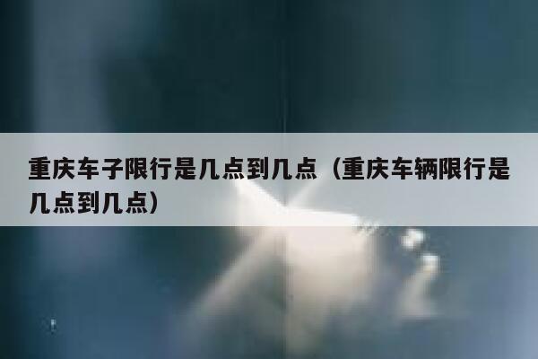 重庆车子限行是几点到几点（重庆车辆限行是几点到几点） 第1张