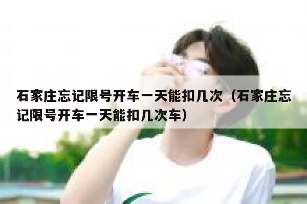 石家庄忘记限号开车一天能扣几次（石家庄忘记限号开车一天能扣几次车） 第1张