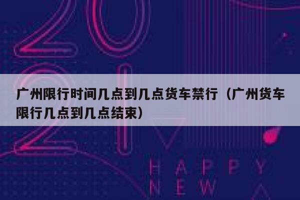 广州限行时间几点到几点货车禁行（广州货车限行几点到几点结束） 第1张