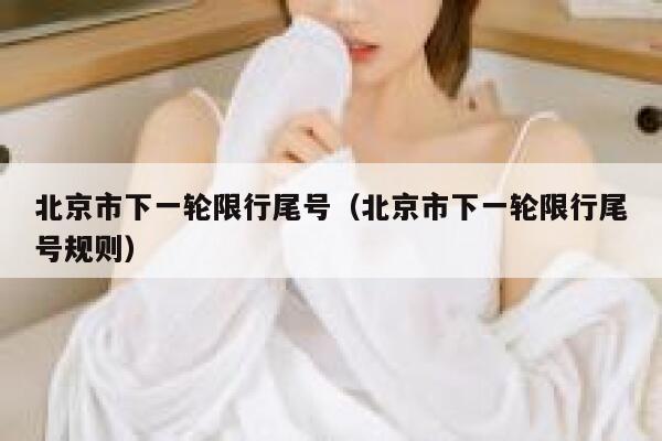 北京市下一轮限行尾号(北京市下一轮限行尾号规则) 第1张 北京市下一轮限行尾号(北京市下一轮限行尾号规则) 第1张