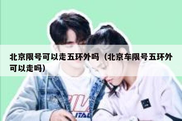 北京限号可以走五环外吗(北京车限号五环外可以走吗) 第1张 北京限号可以走五环外吗(北京车限号五环外可以走吗) 第1张