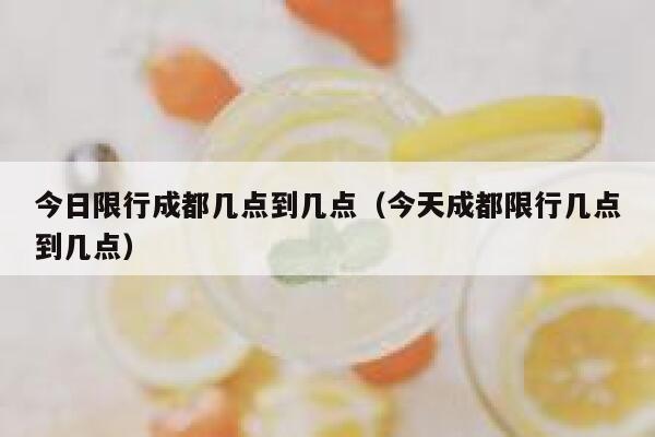 今日限行成都几点到几点(今天成都限行几点到几点) 第1张 今日限行成都几点到几点(今天成都限行几点到几点) 第1张