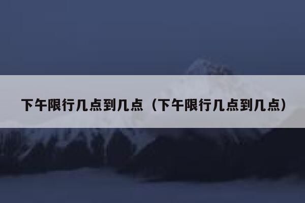 下午限行几点到几点（下午限行几点到几点） 第1张