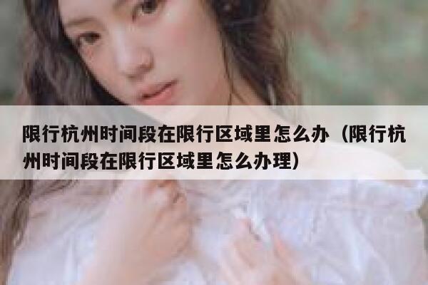 限行杭州时间段在限行区域里怎么办(限行杭州时间段在限行区域里怎么办理) 第1张 限行杭州时间段在限行区域里怎么办(限行杭州时间段在限行区域里怎么办理) 第1张