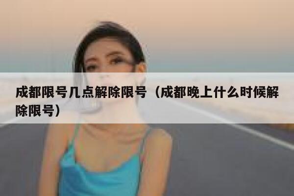 成都限号几点解除限号（成都晚上什么时候解除限号） 第1张