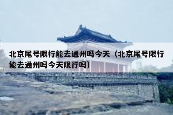 北京尾号限行能去通州吗今天（北京尾号限行能去通州吗今天限行吗） 第1张