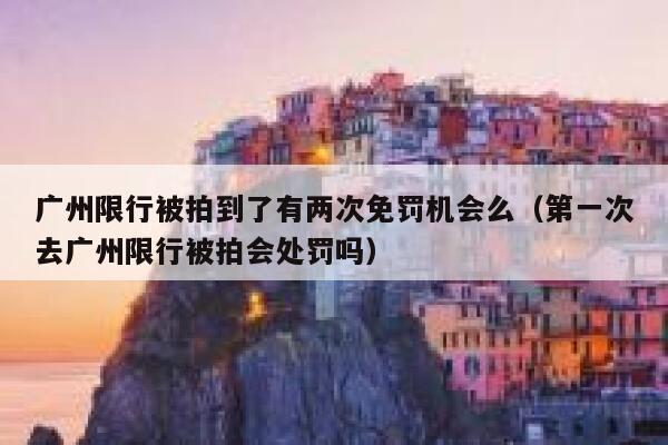 广州限行被拍到了有两次免罚机会么（第一次去广州限行被拍会处罚吗） 第1张