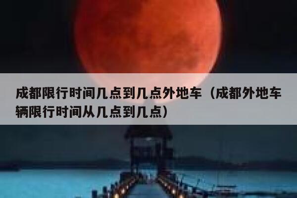成都限行时间几点到几点外地车(成都外地车辆限行时间从几点到几点) 第1张 成都限行时间几点到几点外地车(成都外地车辆限行时间从几点到几点) 第1张
