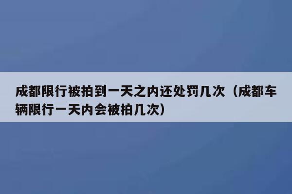 成都限行被拍到一天之内还处罚几次（成都车辆限行一天内会被拍几次） 第1张