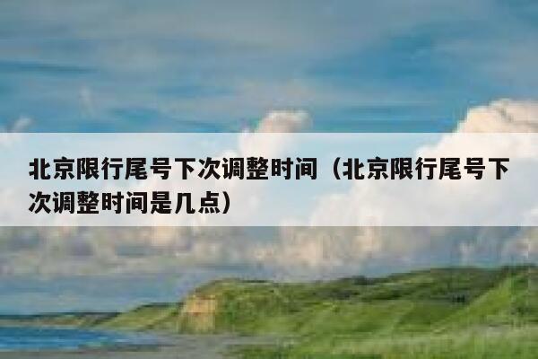 北京限行尾号下次调整时间(北京限行尾号下次调整时间是几点) 第1张 北京限行尾号下次调整时间(北京限行尾号下次调整时间是几点) 第1张