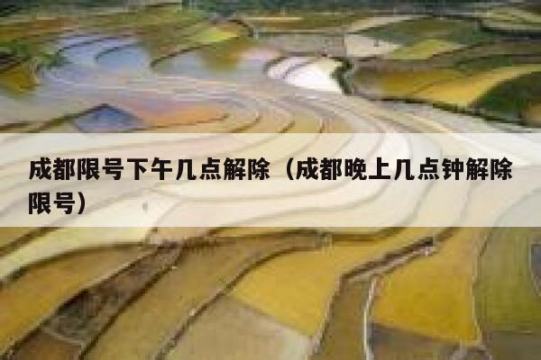 成都限号下午几点解除（成都晚上几点钟解除限号） 第1张