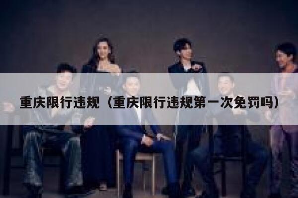 重庆限行违规(重庆限行违规第一次免罚吗) 第1张 重庆限行违规(重庆限行违规第一次免罚吗) 第1张