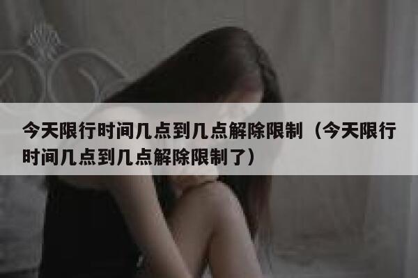 今天限行时间几点到几点解除限制(今天限行时间几点到几点解除限制了) 第1张 今天限行时间几点到几点解除限制(今天限行时间几点到几点解除限制了) 第1张