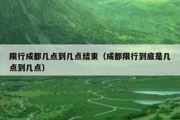 限行成都几点到几点结束（成都限行到底是几点到几点） 第1张