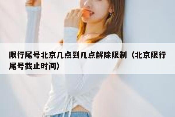 限行尾号北京几点到几点解除限制（北京限行尾号截止时间） 第1张