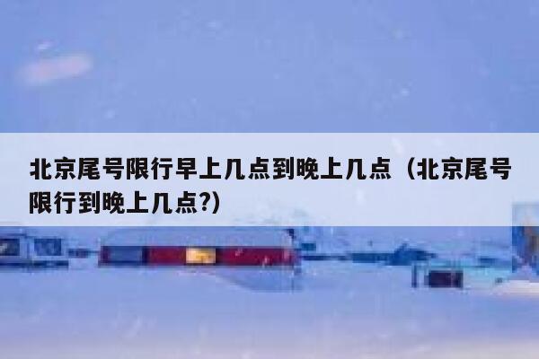 北京尾号限行早上几点到晚上几点(北京尾号限行到晚上几点?) 第1张 北京尾号限行早上几点到晚上几点(北京尾号限行到晚上几点?) 第1张