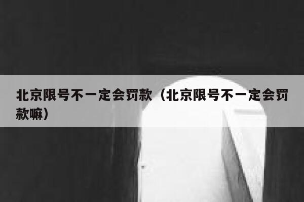 北京限号不一定会罚款（北京限号不一定会罚款嘛） 第1张