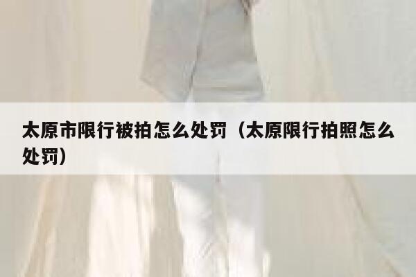 太原市限行被拍怎么处罚(太原限行拍照怎么处罚) 第1张 太原市限行被拍怎么处罚(太原限行拍照怎么处罚) 第1张