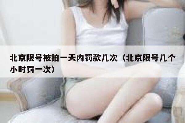 北京限号被拍一天内罚款几次(北京限号几个小时罚一次) 第1张 北京限号被拍一天内罚款几次(北京限号几个小时罚一次) 第1张
