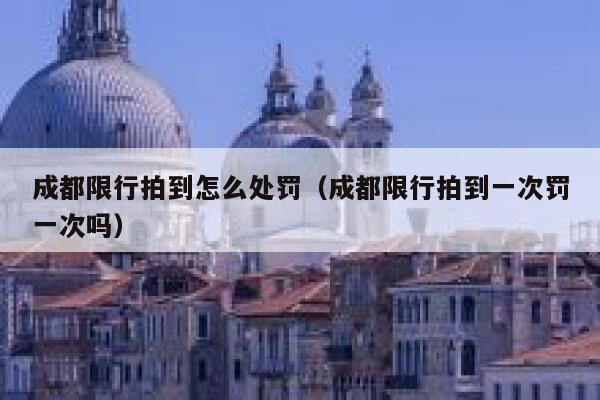 成都限行拍到怎么处罚（成都限行拍到一次罚一次吗） 第1张