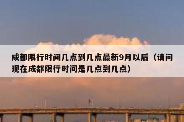 成都限行时间几点到几点最新9月以后(请问现在成都限行时间是几点到几点) 第1张 成都限行时间几点到几点最新9月以后(请问现在成都限行时间是几点到几点) 第1张
