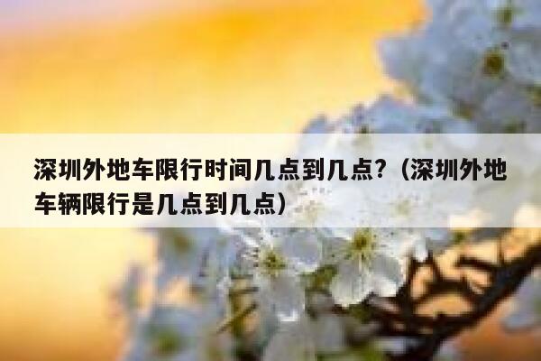 深圳外地车限行时间几点到几点?（深圳外地车辆限行是几点到几点） 第1张