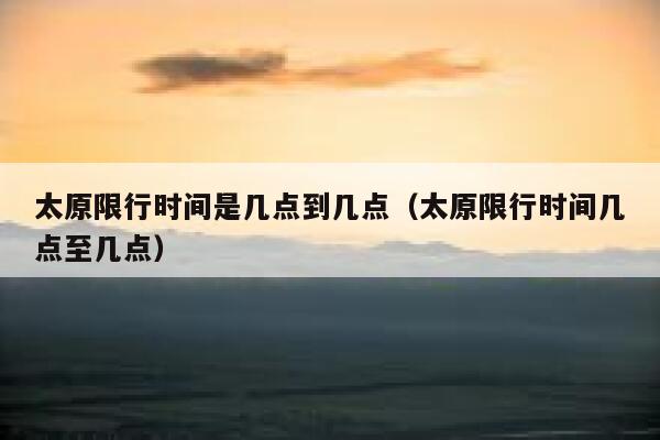 太原限行时间是几点到几点（太原限行时间几点至几点） 第1张