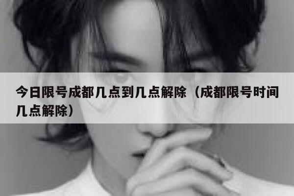 今日限号成都几点到几点解除(成都限号时间几点解除) 第1张 今日限号成都几点到几点解除(成都限号时间几点解除) 第1张